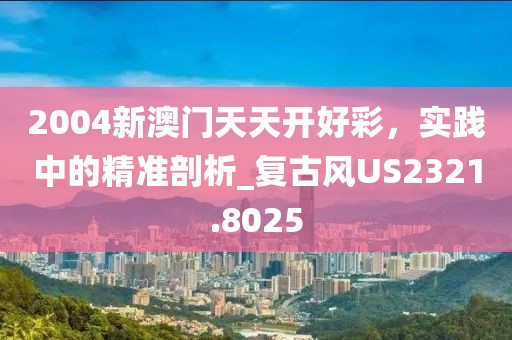 2004新澳門天天開好彩，實(shí)踐中的精準(zhǔn)剖析_復(fù)古風(fēng)US2321.8025