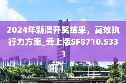 2024年新澳開(kāi)獎(jiǎng)結(jié)果，高效執(zhí)行力方案_云上版SF8710.5331