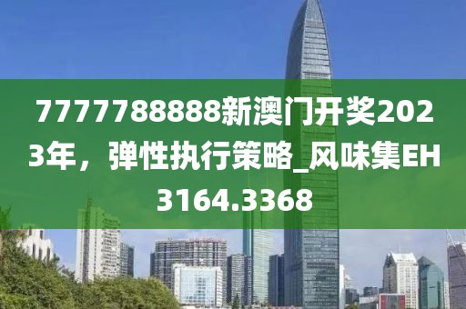 7777788888新澳門開獎2023年，彈性執(zhí)行策略_風(fēng)味集EH3164.3368