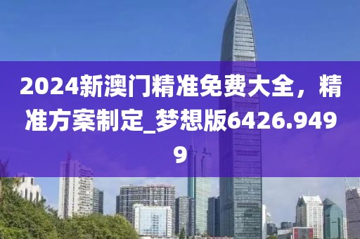 2024新澳門精準免費大全，精準方案制定_夢想版6426.9499