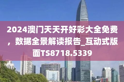 2024澳門天天開好彩大全免費，數(shù)據(jù)全景解讀報告_互動式版面TS8718.5339