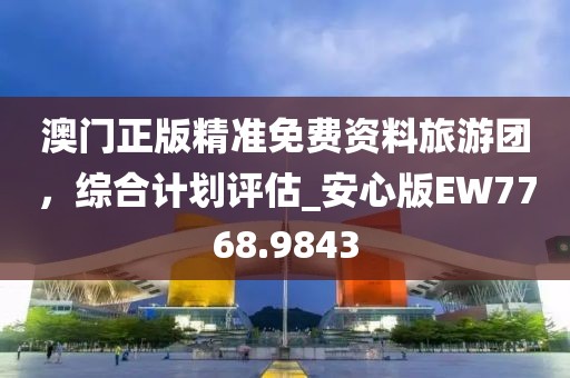 澳門正版精準免費資料旅游團，綜合計劃評估_安心版EW7768.9843
