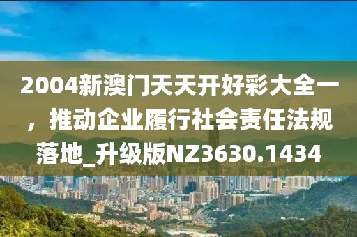 2004新澳門天天開好彩大全一，推動企業(yè)履行社會責(zé)任法規(guī)落地_升級版NZ3630.1434
