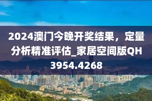 2024澳門今晚開獎結(jié)果，定量分析精準評估_家居空間版QH3954.4268