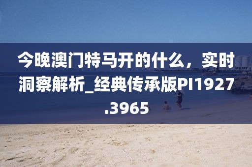 今晚澳門特馬開的什么，實時洞察解析_經典傳承版PI1927.3965