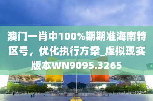 澳門一肖中100%期期準海南特區(qū)號，優(yōu)化執(zhí)行方案_虛擬現(xiàn)實版本W(wǎng)N9095.3265