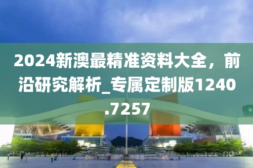 2024新澳最精準(zhǔn)資料大全，前沿研究解析_專屬定制版1240.7257