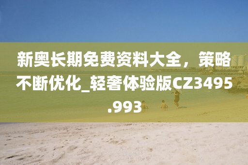 新奧長期免費資料大全，策略不斷優(yōu)化_輕奢體驗版CZ3495.993