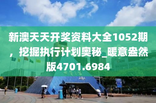 新澳天天開獎資料大全1052期，挖掘執(zhí)行計劃奧秘_暖意盎然版4701.6984