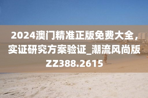 2024澳門精準正版免費大全，實證研究方案驗證_潮流風尚版ZZ388.2615