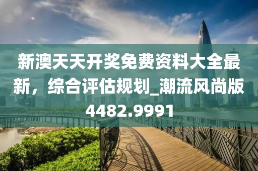 新澳天天開(kāi)獎(jiǎng)免費(fèi)資料大全最新，綜合評(píng)估規(guī)劃_潮流風(fēng)尚版4482.9991