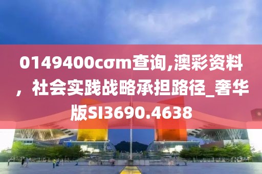 0149400cσm查詢,澳彩資料，社會實踐戰(zhàn)略承擔(dān)路徑_奢華版SI3690.4638