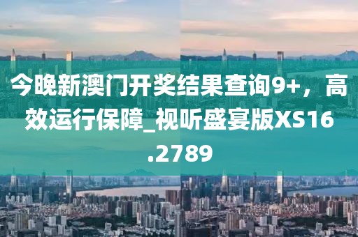 今晚新澳門開獎結(jié)果查詢9+，高效運行保障_視聽盛宴版XS16.2789