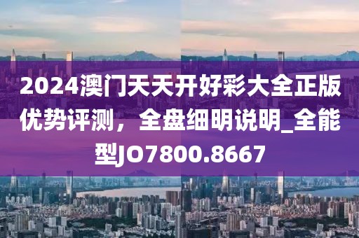 2024澳門天天開好彩大全正版優(yōu)勢評測，全盤細明說明_全能型JO7800.8667