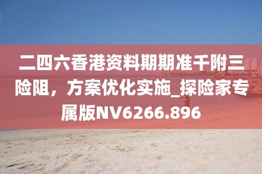 二四六香港資料期期準千附三險阻，方案優(yōu)化實施_探險家專屬版NV6266.896