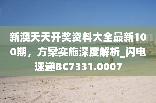 新澳天天開獎資料大全最新100期，方案實施深度解析_閃電速遞BC7331.0007