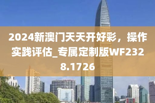 2024新澳門天天開好彩，操作實踐評估_專屬定制版WF2328.1726