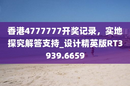 香港4777777開獎記錄，實地探究解答支持_設(shè)計精英版RT3939.6659