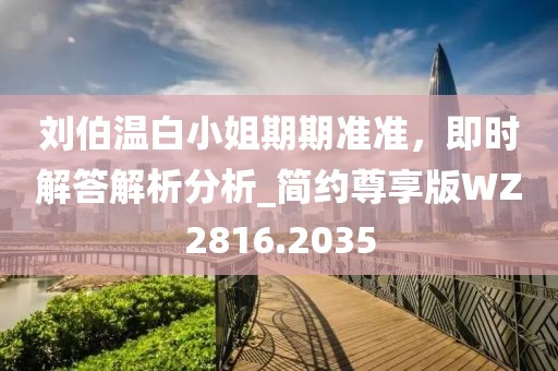 劉伯溫白小姐期期準準，即時解答解析分析_簡約尊享版WZ2816.2035