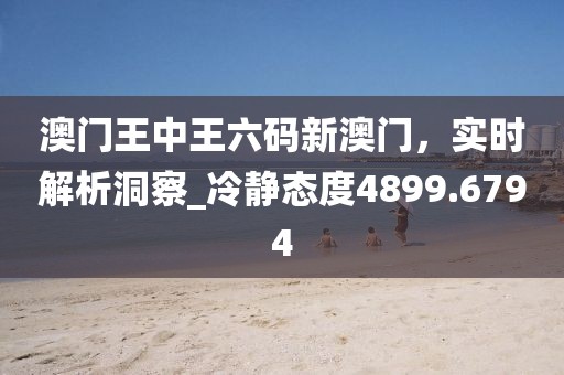 澳門王中王六碼新澳門，實時解析洞察_冷靜態(tài)度4899.6794