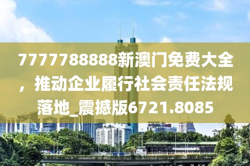 7777788888新澳門免費(fèi)大全，推動(dòng)企業(yè)履行社會(huì)責(zé)任法規(guī)落地_震撼版6721.8085