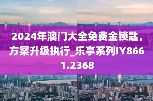 2024年澳門大全免費金鎖匙，方案升級執(zhí)行_樂享系列IY8661.2368