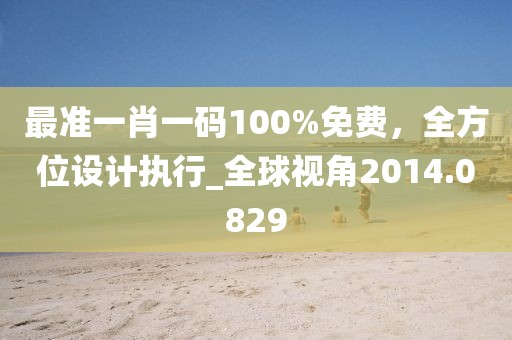 最準一肖一碼100%免費，全方位設計執(zhí)行_全球視角2014.0829