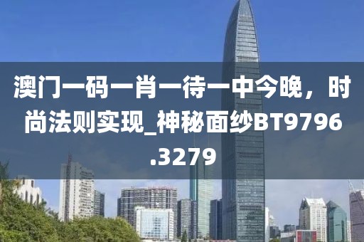 澳門一碼一肖一待一中今晚，時(shí)尚法則實(shí)現(xiàn)_神秘面紗BT9796.3279
