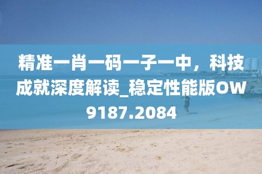 精準一肖一碼一子一中，科技成就深度解讀_穩(wěn)定性能版OW9187.2084