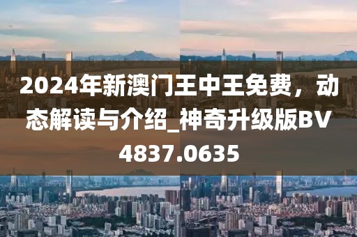 2024年新澳門王中王免費(fèi)，動態(tài)解讀與介紹_神奇升級版BV4837.0635