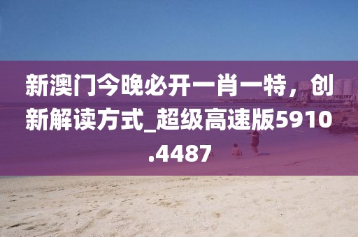 新澳門今晚必開一肖一特，創(chuàng)新解讀方式_超級高速版5910.4487