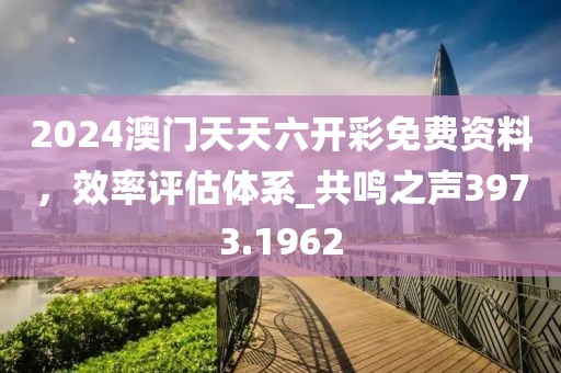 2024澳門天天六開彩免費(fèi)資料，效率評(píng)估體系_共鳴之聲3973.1962