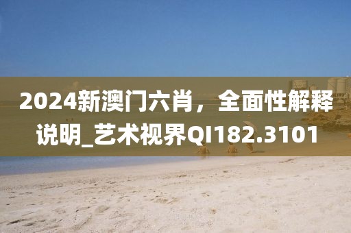 2024新澳門六肖，全面性解釋說明_藝術(shù)視界QI182.3101