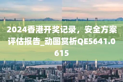 2024香港開獎(jiǎng)記錄，安全方案評(píng)估報(bào)告_動(dòng)圖賞析QE5641.0615