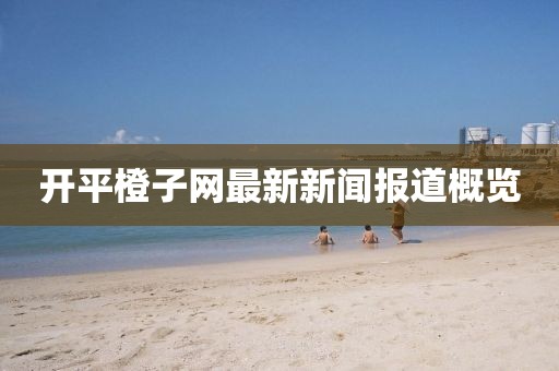 開平橙子網(wǎng)最新新聞報(bào)道概覽