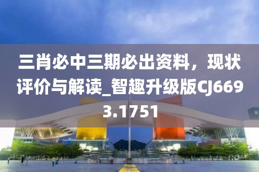 三肖必中三期必出資料，現(xiàn)狀評(píng)價(jià)與解讀_智趣升級(jí)版CJ6693.1751