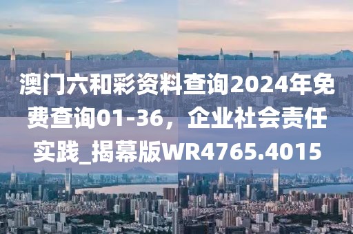 澳門六和彩資料查詢2024年免費查詢01-36，企業(yè)社會責任實踐_揭幕版WR4765.4015