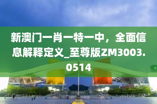 新澳門一肖一特一中，全面信息解釋定義_至尊版ZM3003.0514