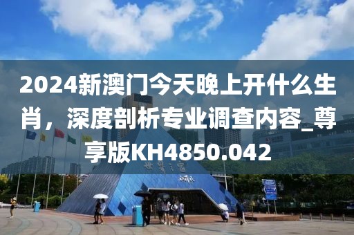2024新澳門今天晚上開什么生肖，深度剖析專業(yè)調(diào)查內(nèi)容_尊享版KH4850.042