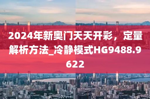 2024年新奧門天天開彩，定量解析方法_冷靜模式HG9488.9622