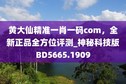 黃大仙精準(zhǔn)一肖一碼com，全新正品全方位評測_神秘科技版BD5665.1909