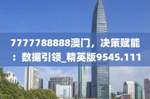 7777788888澳門(mén)，決策賦能：數(shù)據(jù)引領(lǐng)_精英版9545.111