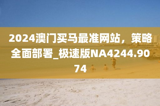 2024澳門買馬最準(zhǔn)網(wǎng)站，策略全面部署_極速版NA4244.9074
