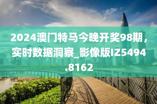 2024澳門特馬今晚開獎(jiǎng)98期，實(shí)時(shí)數(shù)據(jù)洞察_影像版IZ5494.8162