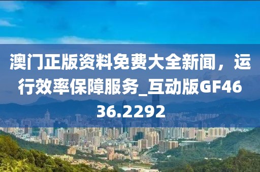 澳門(mén)正版資料免費(fèi)大全新聞，運(yùn)行效率保障服務(wù)_互動(dòng)版GF4636.2292