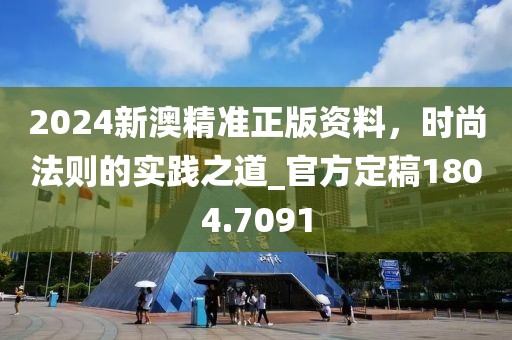 2024新澳精準(zhǔn)正版資料，時尚法則的實踐之道_官方定稿1804.7091