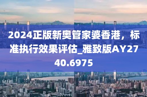 2024正版新奧管家婆香港，標準執(zhí)行效果評估_雅致版AY2740.6975
