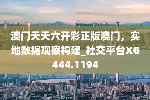 澳門天天六開彩正版澳門，實(shí)地?cái)?shù)據(jù)觀察構(gòu)建_社交平臺(tái)XG444.1194