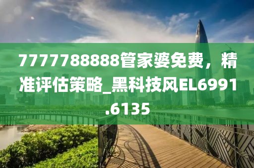 7777788888管家婆免費(fèi)，精準(zhǔn)評(píng)估策略_黑科技風(fēng)EL6991.6135