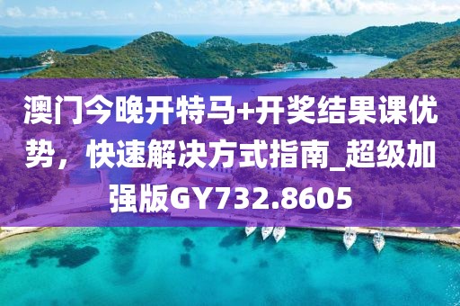 澳門今晚開特馬+開獎結(jié)果課優(yōu)勢，快速解決方式指南_超級加強版GY732.8605